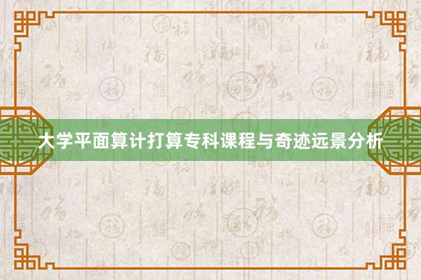 大学平面算计打算专科课程与奇迹远景分析