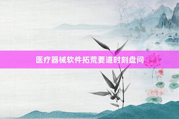 医疗器械软件拓荒要道时刻盘问