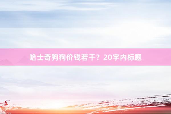 哈士奇狗狗价钱若干？20字内标题