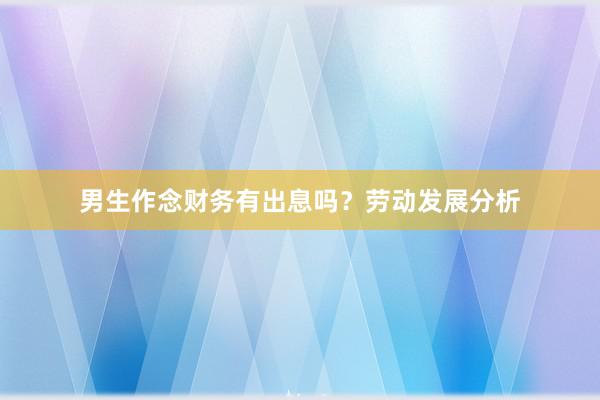 男生作念财务有出息吗？劳动发展分析